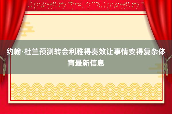 约翰·杜兰预测转会利雅得奏效让事情变得复杂体育最新信息