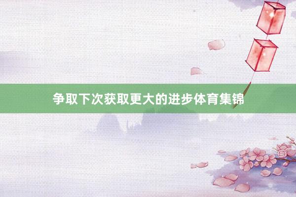 争取下次获取更大的进步体育集锦