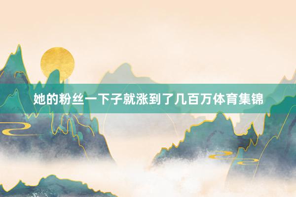 她的粉丝一下子就涨到了几百万体育集锦