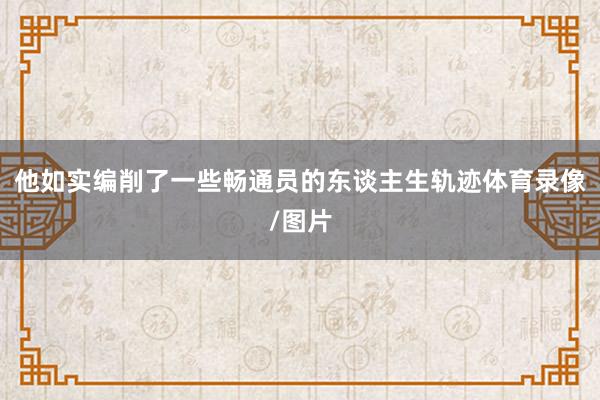 他如实编削了一些畅通员的东谈主生轨迹体育录像/图片