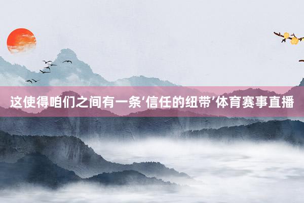 这使得咱们之间有一条‘信任的纽带’体育赛事直播