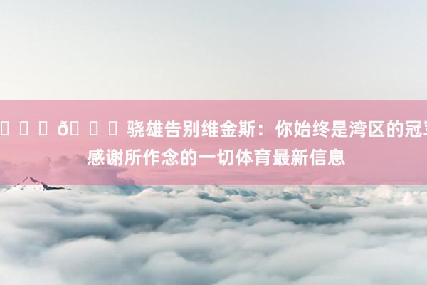 💛💙骁雄告别维金斯：你始终是湾区的冠军 感谢所作念的一切体育最新信息