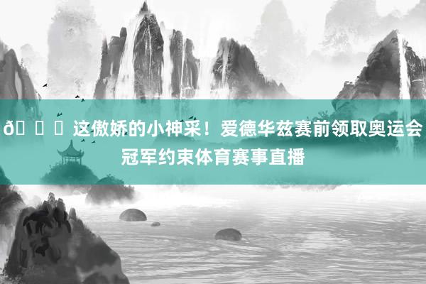 😏这傲娇的小神采！爱德华兹赛前领取奥运会冠军约束体育赛事直播