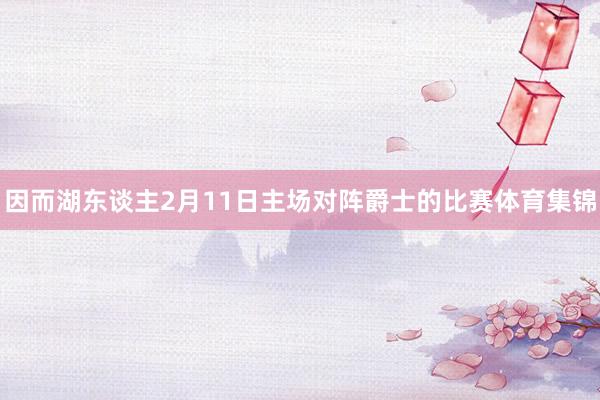 因而湖东谈主2月11日主场对阵爵士的比赛体育集锦