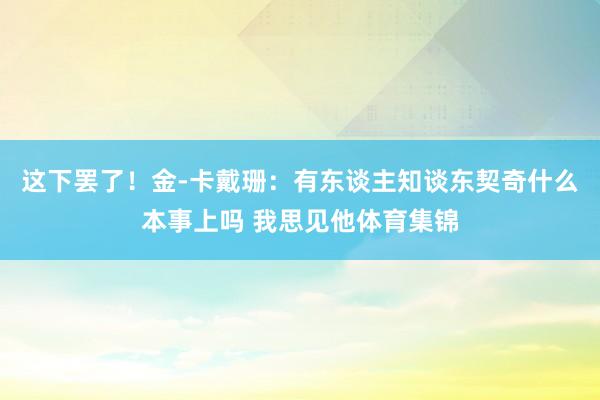 这下罢了！金-卡戴珊：有东谈主知谈东契奇什么本事上吗 我思见他体育集锦