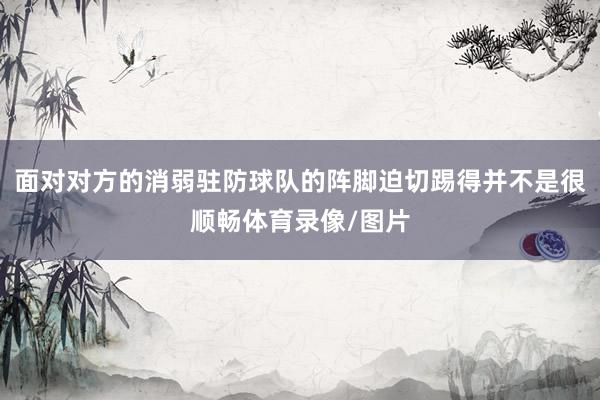 面对对方的消弱驻防球队的阵脚迫切踢得并不是很顺畅体育录像/图片