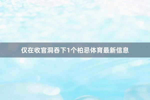 仅在收官洞吞下1个柏忌体育最新信息