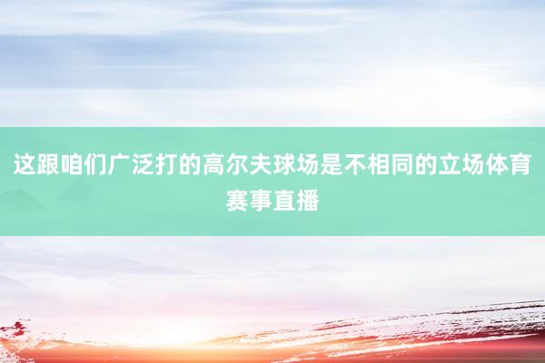 这跟咱们广泛打的高尔夫球场是不相同的立场体育赛事直播