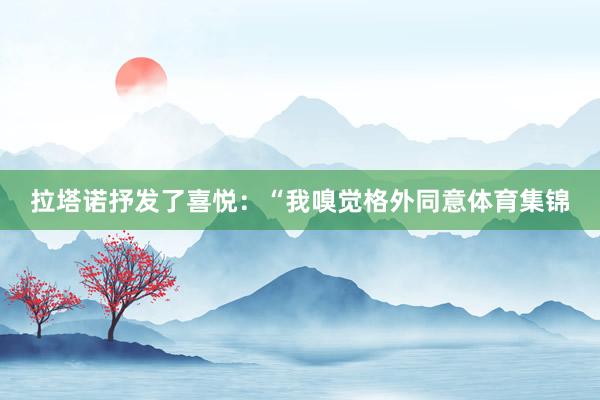 拉塔诺抒发了喜悦：“我嗅觉格外同意体育集锦