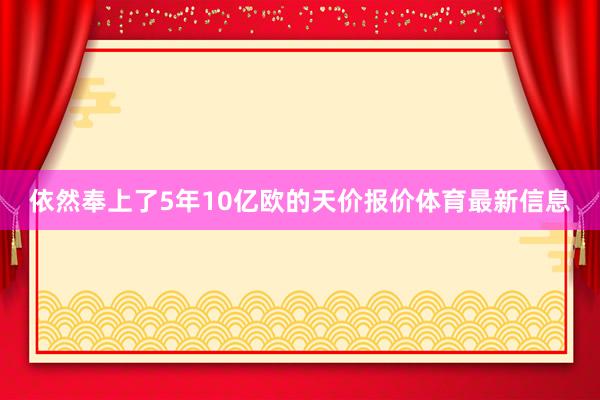 依然奉上了5年10亿欧的天价报价体育最新信息