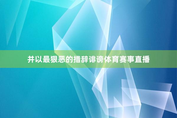 并以最狠恶的措辞诽谤体育赛事直播