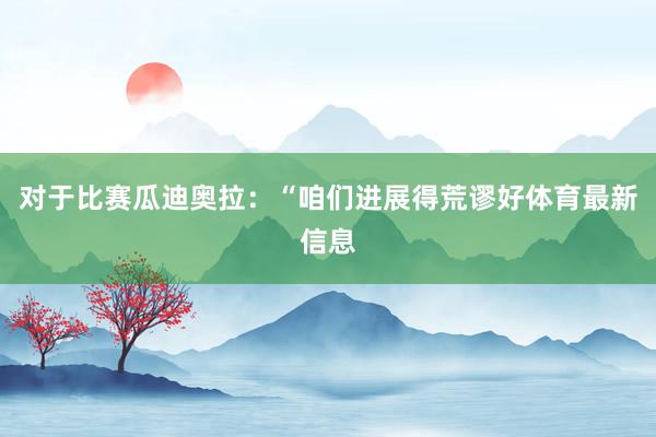 对于比赛瓜迪奥拉:“咱们进展得荒谬好体育最新信息