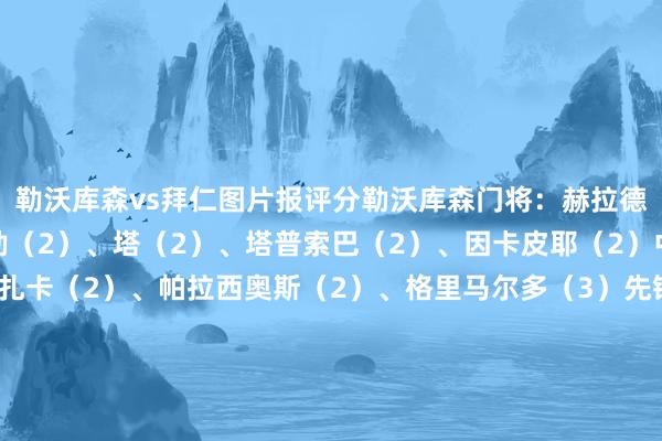 勒沃库森vs拜仁图片报评分勒沃库森门将：赫拉德茨基（3）后卫：穆基勒（2）、塔（2）、塔普索巴（2）、因卡皮耶（2）中场：弗林蓬（3）、扎卡（2）、帕拉西奥斯（2）、格里马尔多（3）先锋：泰拉（2）、维尔茨（2）主帅：阿隆索（2）拜仁门将：诺伊尔（3）后卫：伊藤洋辉（4）、金玟哉（3）、于帕梅卡诺（3）、莱默尔（3）中场：帕夫洛维奇（4）、基米希（4）、科曼（5）、穆西亚拉（4）、奥利塞（5）先锋：凯恩（5）替补：萨内（4）、格雷茨卡（4）、格纳布里（4）、斯坦尼西奇（3）主帅：孔帕尼（4）    体育赛事直播