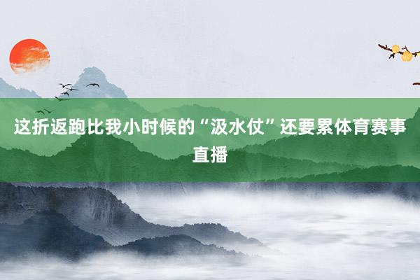 这折返跑比我小时候的“汲水仗”还要累体育赛事直播