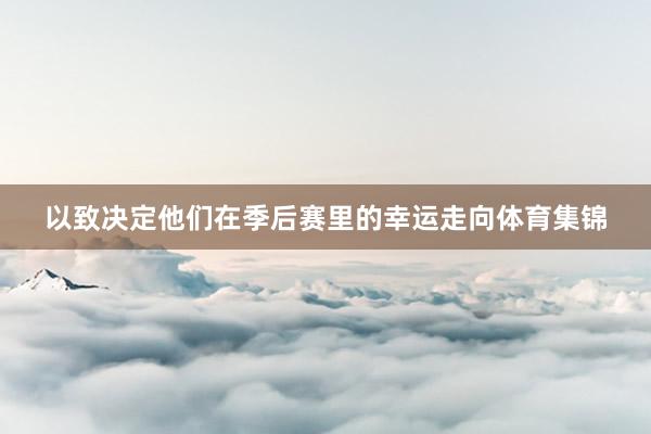 以致决定他们在季后赛里的幸运走向体育集锦