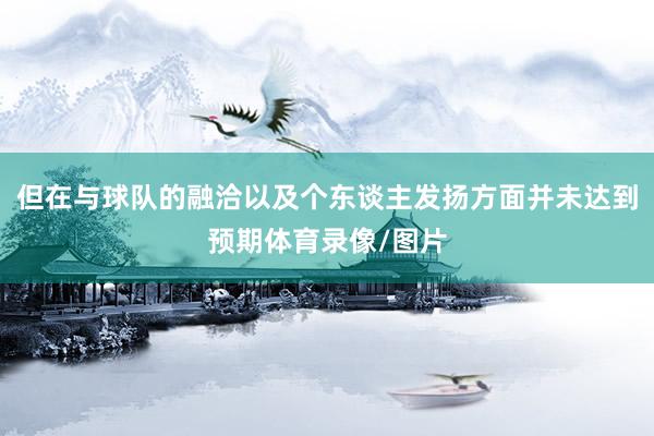 但在与球队的融洽以及个东谈主发扬方面并未达到预期体育录像/图片