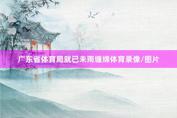 广东省体育局就已未雨缠绵体育录像/图片