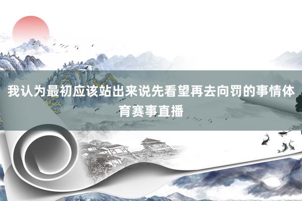 我认为最初应该站出来说先看望再去向罚的事情体育赛事直播