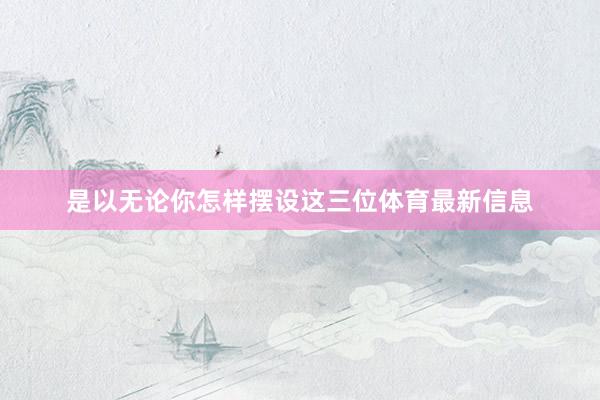 是以无论你怎样摆设这三位体育最新信息