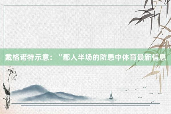 戴格诺特示意：“鄙人半场的防患中体育最新信息