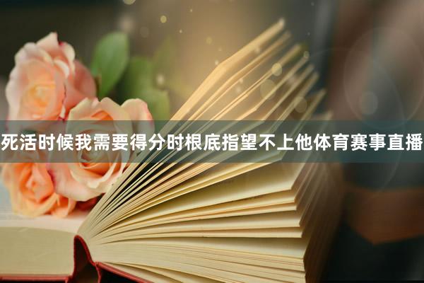 死活时候我需要得分时根底指望不上他体育赛事直播