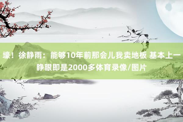 壕！徐静雨：能够10年前那会儿我卖地板 基本上一睁眼即是2000多体育录像/图片