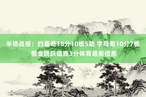半场战报：约基奇18分10板5助 字母哥10分7板 掘金跳跃雄鹿3分体育最新信息
