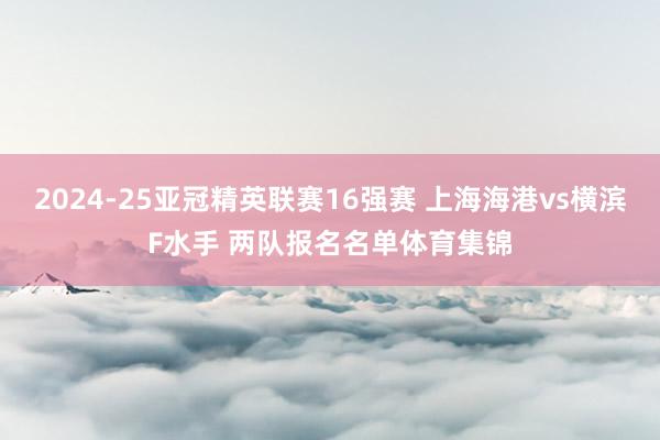 2024-25亚冠精英联赛16强赛 上海海港vs横滨F水手 两队报名名单体育集锦