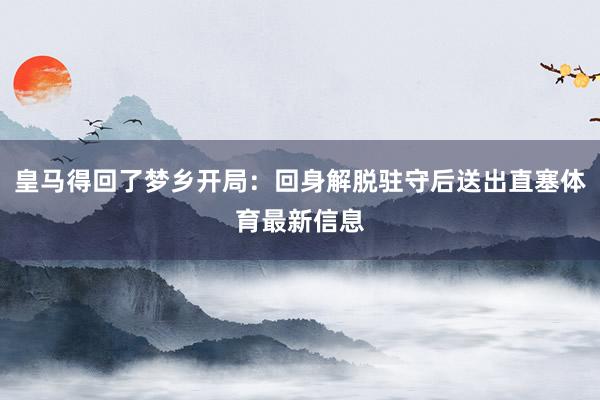 皇马得回了梦乡开局:回身解脱驻守后送出直塞体育最新信息