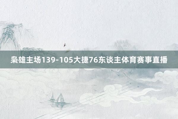 枭雄主场139-105大捷76东谈主体育赛事直播