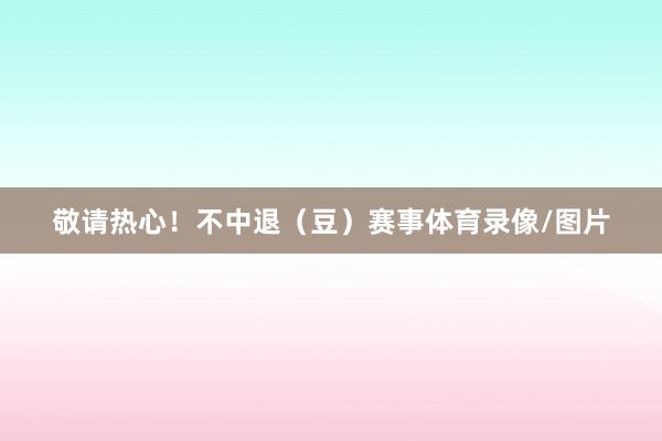 敬请热心!不中退(豆)赛事体育录像/图片