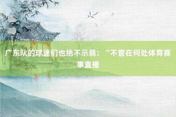 广东队的球迷们也绝不示弱：“不管在何处体育赛事直播