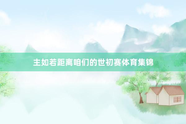 主如若距离咱们的世初赛体育集锦