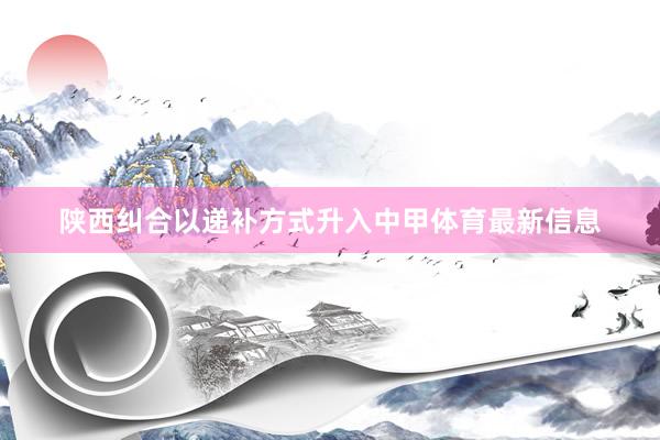 陕西纠合以递补方式升入中甲体育最新信息