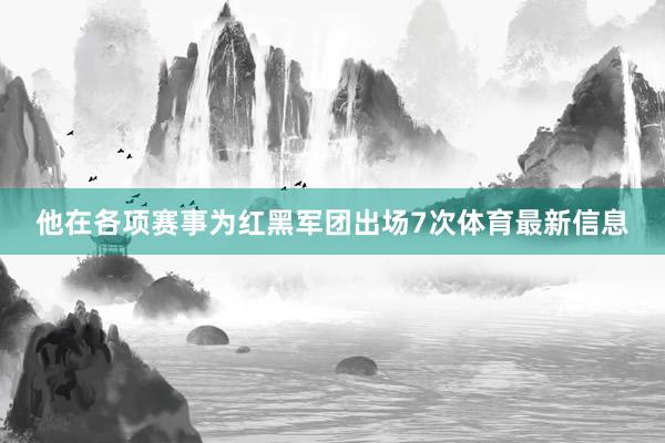 他在各项赛事为红黑军团出场7次体育最新信息