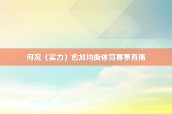 何况（实力）愈加均衡体育赛事直播
