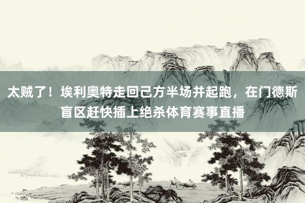 太贼了！埃利奥特走回己方半场并起跑，在门德斯盲区赶快插上绝杀体育赛事直播