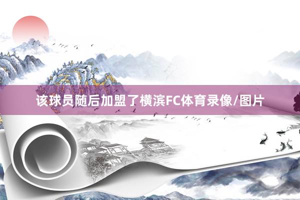 该球员随后加盟了横滨FC体育录像/图片