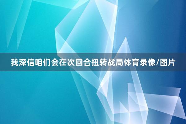我深信咱们会在次回合扭转战局体育录像/图片