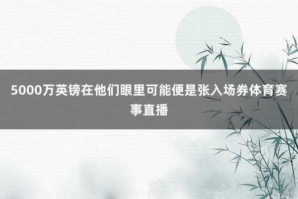 5000万英镑在他们眼里可能便是张入场券体育赛事直播