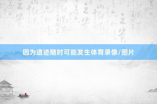 因为遗迹随时可能发生体育录像/图片