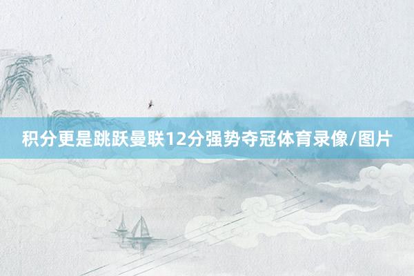 积分更是跳跃曼联12分强势夺冠体育录像/图片