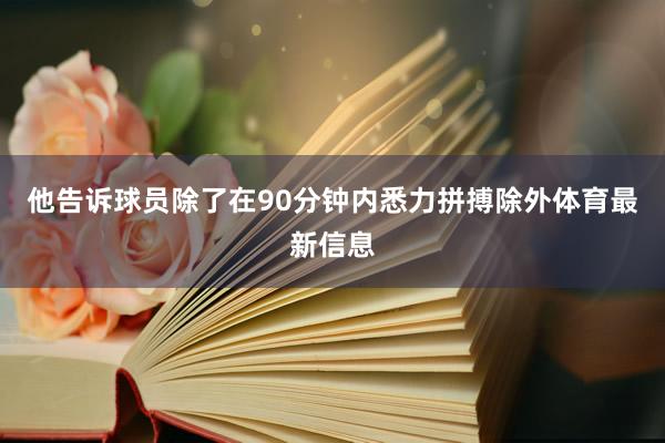 他告诉球员除了在90分钟内悉力拼搏除外体育最新信息