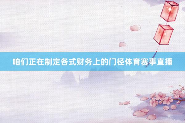 咱们正在制定各式财务上的门径体育赛事直播