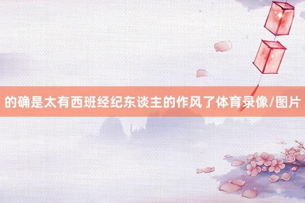 的确是太有西班经纪东谈主的作风了体育录像/图片
