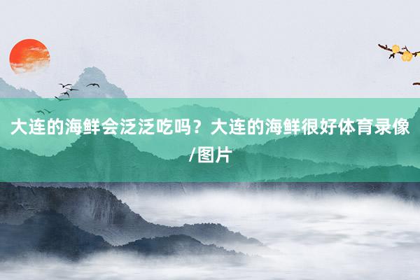 大连的海鲜会泛泛吃吗？大连的海鲜很好体育录像/图片