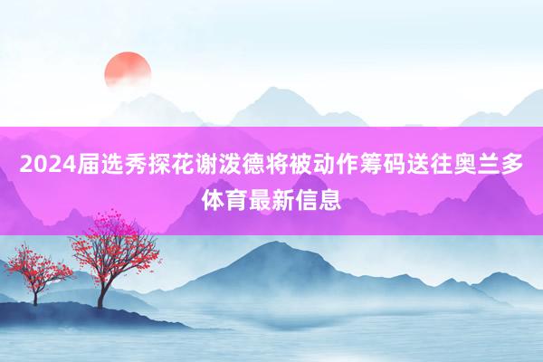 2024届选秀探花谢泼德将被动作筹码送往奥兰多体育最新信息