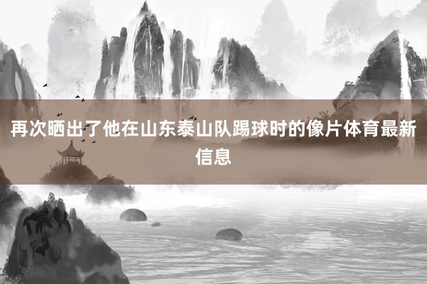 再次晒出了他在山东泰山队踢球时的像片体育最新信息