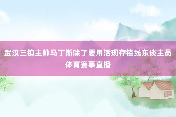 武汉三镇主帅马丁斯除了要用活现存锋线东谈主员体育赛事直播
