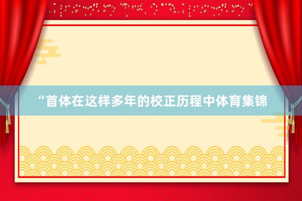 “首体在这样多年的校正历程中体育集锦